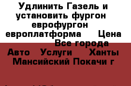 Удлинить Газель и установить фургон, еврофургон ( европлатформа ) › Цена ­ 30 000 - Все города Авто » Услуги   . Ханты-Мансийский,Покачи г.